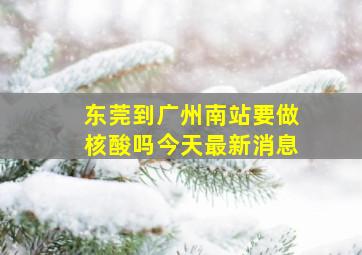 东莞到广州南站要做核酸吗今天最新消息