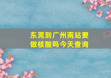 东莞到广州南站要做核酸吗今天查询