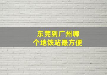 东莞到广州哪个地铁站最方便