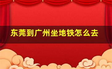 东莞到广州坐地铁怎么去