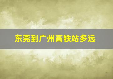 东莞到广州高铁站多远