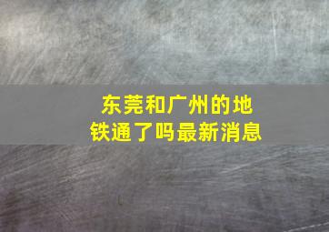 东莞和广州的地铁通了吗最新消息