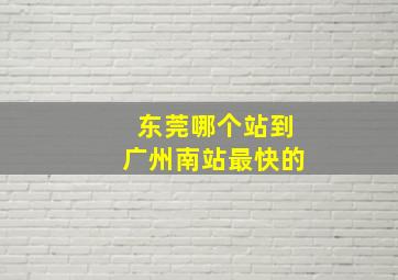 东莞哪个站到广州南站最快的