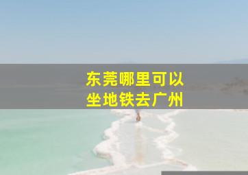 东莞哪里可以坐地铁去广州