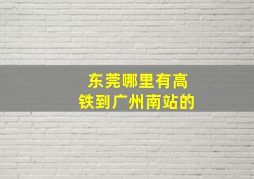 东莞哪里有高铁到广州南站的