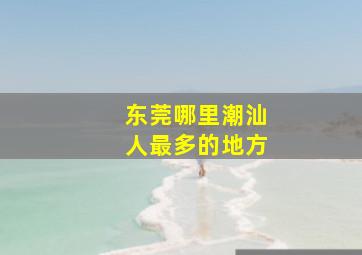 东莞哪里潮汕人最多的地方