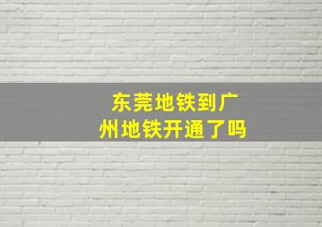 东莞地铁到广州地铁开通了吗