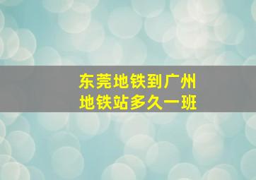 东莞地铁到广州地铁站多久一班