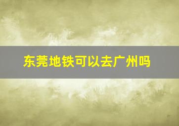 东莞地铁可以去广州吗