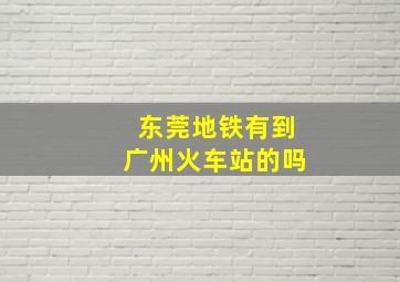 东莞地铁有到广州火车站的吗