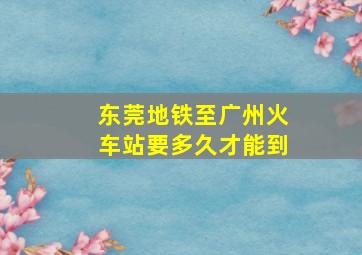 东莞地铁至广州火车站要多久才能到