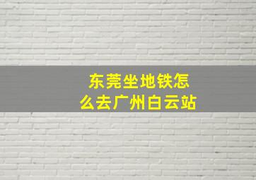 东莞坐地铁怎么去广州白云站