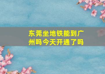 东莞坐地铁能到广州吗今天开通了吗