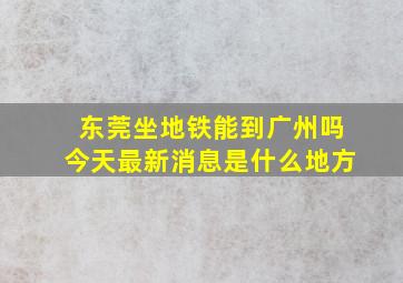 东莞坐地铁能到广州吗今天最新消息是什么地方