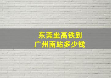 东莞坐高铁到广州南站多少钱