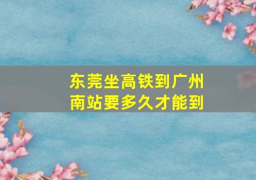 东莞坐高铁到广州南站要多久才能到