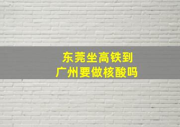 东莞坐高铁到广州要做核酸吗