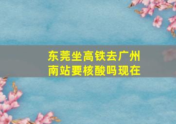 东莞坐高铁去广州南站要核酸吗现在