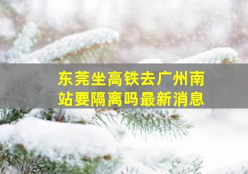 东莞坐高铁去广州南站要隔离吗最新消息