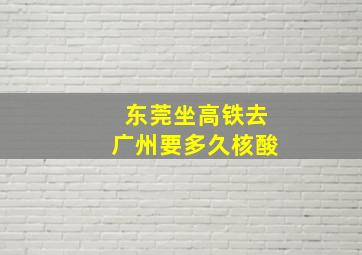 东莞坐高铁去广州要多久核酸