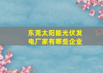 东莞太阳能光伏发电厂家有哪些企业