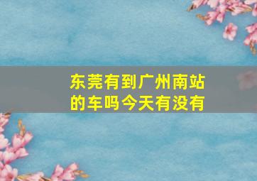 东莞有到广州南站的车吗今天有没有