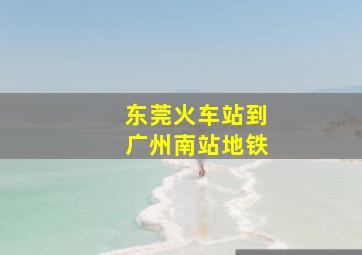 东莞火车站到广州南站地铁