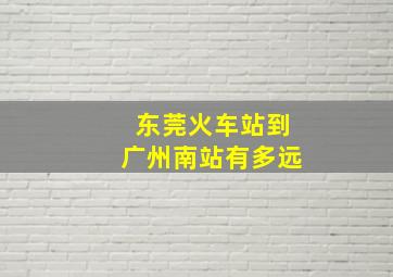 东莞火车站到广州南站有多远