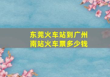 东莞火车站到广州南站火车票多少钱