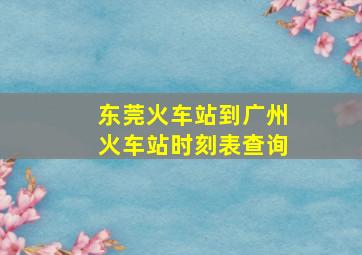 东莞火车站到广州火车站时刻表查询