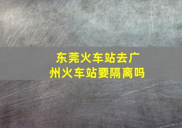 东莞火车站去广州火车站要隔离吗