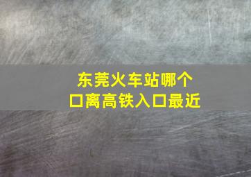 东莞火车站哪个口离高铁入口最近