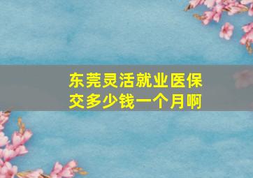 东莞灵活就业医保交多少钱一个月啊