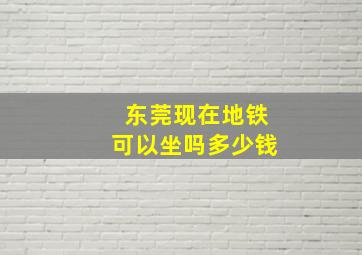 东莞现在地铁可以坐吗多少钱