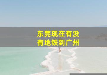 东莞现在有没有地铁到广州