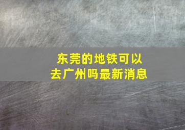 东莞的地铁可以去广州吗最新消息