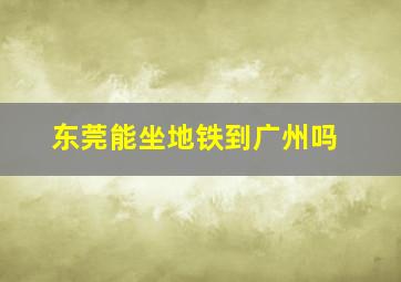 东莞能坐地铁到广州吗