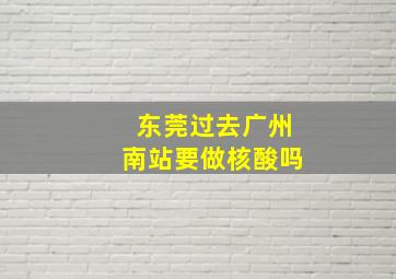 东莞过去广州南站要做核酸吗