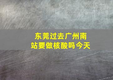 东莞过去广州南站要做核酸吗今天