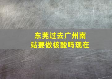 东莞过去广州南站要做核酸吗现在