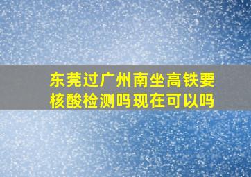 东莞过广州南坐高铁要核酸检测吗现在可以吗