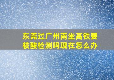 东莞过广州南坐高铁要核酸检测吗现在怎么办