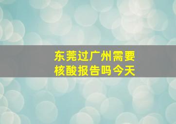 东莞过广州需要核酸报告吗今天