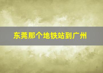 东莞那个地铁站到广州