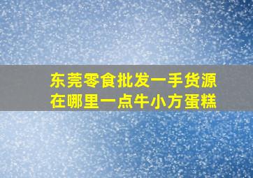 东莞零食批发一手货源在哪里一点牛小方蛋糕