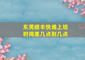 东莞顺丰快递上班时间是几点到几点