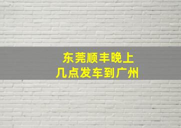 东莞顺丰晚上几点发车到广州