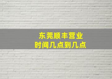 东莞顺丰营业时间几点到几点