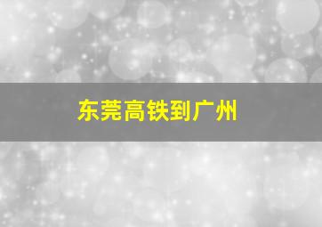 东莞高铁到广州