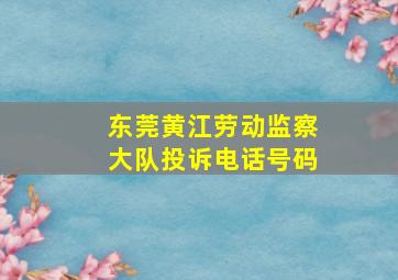 东莞黄江劳动监察大队投诉电话号码